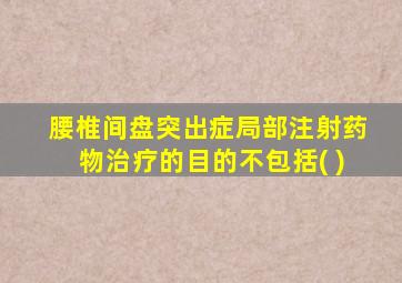 腰椎间盘突出症局部注射药物治疗的目的不包括( )